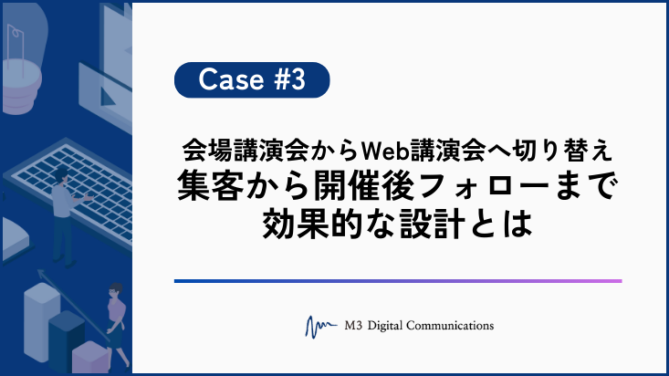 事例KV_会場講演会からWeb講演会へ切り替え - 集客から開催後フォローまで効果的な設計とは -